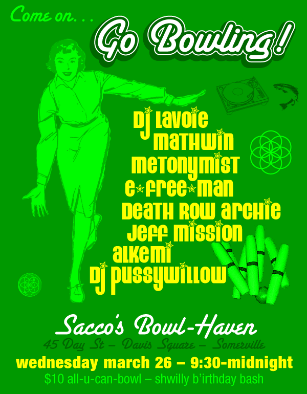come on, go BOWLING! wednesday, march 26, 9:30-midnight at SACCO'S BOWL-HAVEN in davis square, somerville!  featuring dj's DJ LAVOIE, MATHWIN, METONYMIST, E*FREE*MAN, DEATH ROW ARCHIE, JEFF MISSION, ALKEMI, and PUSSYWILLOW! $10 all-u-can-bowl!
