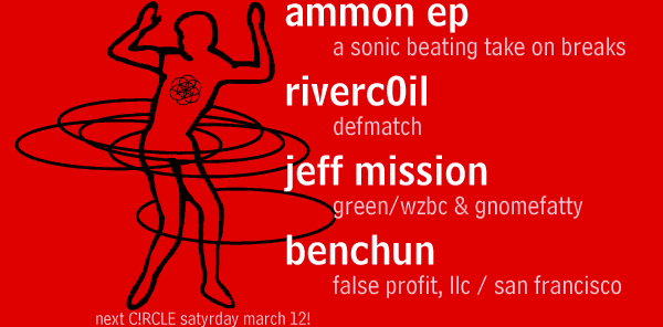 featuring DJs: ammon ep [a sonic beating take on breaks] | riverc0il [defmatch] | jeff mission [green/wzbc & gnomefatty] | benchun [false profit, llc / san francisco] -- next C!RCLE satyrday march 12