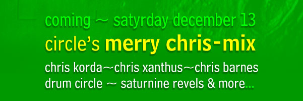 coming satyrday, december 13 -- circle's M E R R Y  C H R I S - M I X, featuring chris korda, chris xanthus, chris barnes, drum circle, saturnine revels and more...
